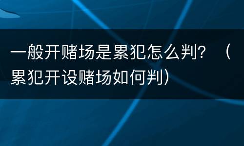一般开赌场是累犯怎么判？（累犯开设赌场如何判）