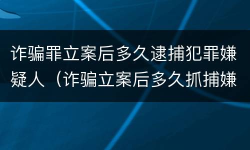 诈骗罪立案后多久逮捕犯罪嫌疑人（诈骗立案后多久抓捕嫌疑人）