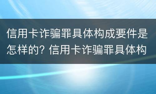 信用卡诈骗罪具体构成要件是怎样的? 信用卡诈骗罪具体构成要件是怎样的呢