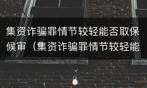 集资诈骗罪情节较轻能否取保候审（集资诈骗罪情节较轻能否取保候审审理）
