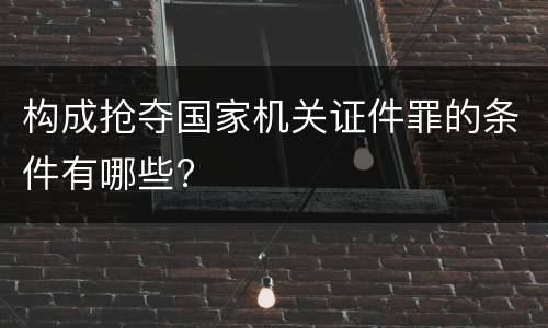 构成抢夺国家机关证件罪的条件有哪些?