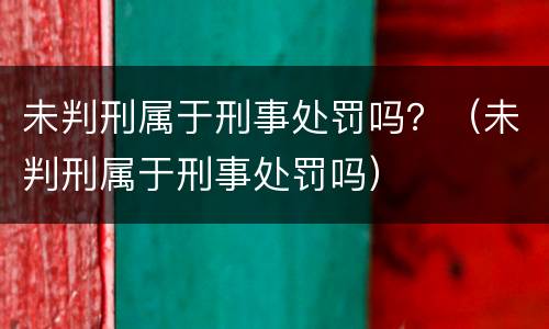 未判刑属于刑事处罚吗？（未判刑属于刑事处罚吗）