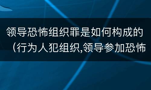 领导恐怖组织罪是如何构成的（行为人犯组织,领导参加恐怖组织罪）