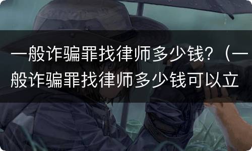 一般诈骗罪找律师多少钱?（一般诈骗罪找律师多少钱可以立案）