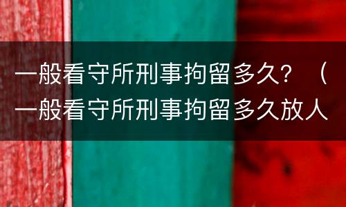 一般看守所刑事拘留多久？（一般看守所刑事拘留多久放人）