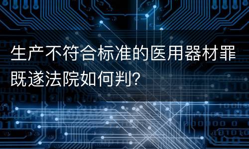 生产不符合标准的医用器材罪既遂法院如何判？