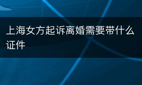 上海女方起诉离婚需要带什么证件