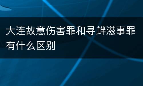 大连故意伤害罪和寻衅滋事罪有什么区别