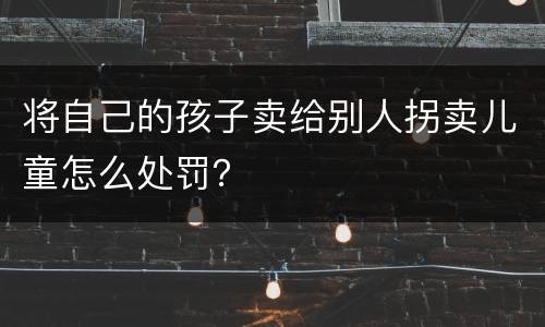 将自己的孩子卖给别人拐卖儿童怎么处罚？