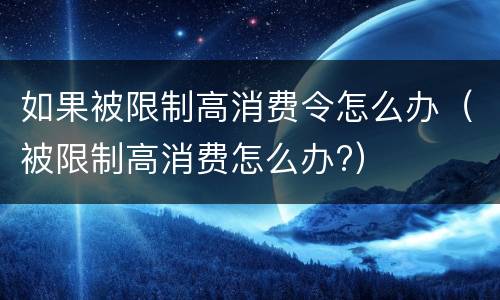 如果被限制高消费令怎么办（被限制高消费怎么办?）