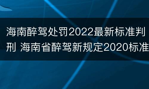 海南醉驾处罚2022最新标准判刑 海南省醉驾新规定2020标准处罚