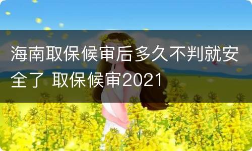 海南取保候审后多久不判就安全了 取保候审2021