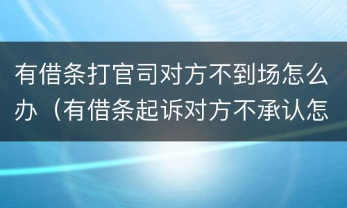 有借条打官司对方不到场怎么办（有借条起诉对方不承认怎么办）