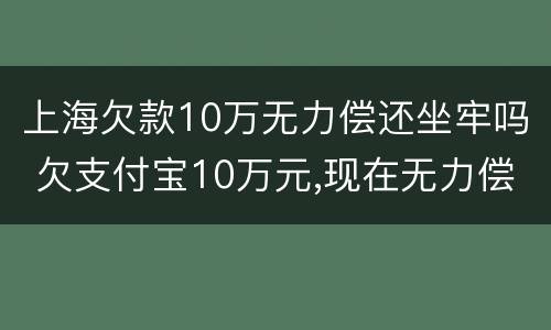 上海欠款10万无力偿还坐牢吗 欠支付宝10万元,现在无力偿还怎么办?会坐牢吗