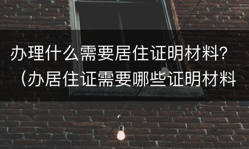 办理什么需要居住证明材料？（办居住证需要哪些证明材料）