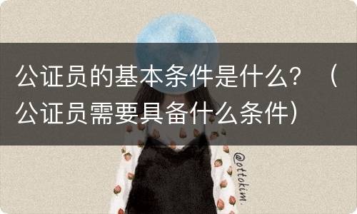 公证员的基本条件是什么？（公证员需要具备什么条件）
