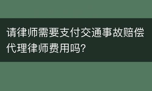 请律师需要支付交通事故赔偿代理律师费用吗？