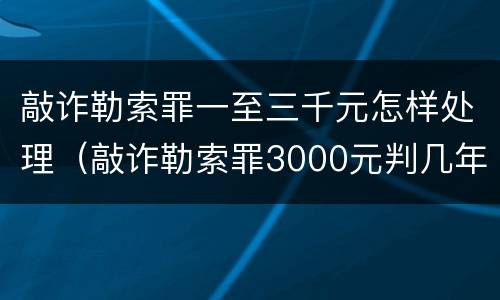 敲诈勒索罪一至三千元怎样处理（敲诈勒索罪3000元判几年）