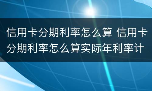 信用卡分期利率怎么算 信用卡分期利率怎么算实际年利率计算器