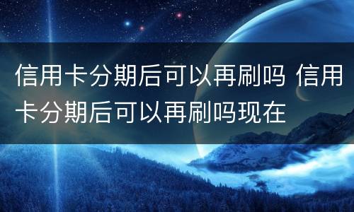 信用卡分期后可以再刷吗 信用卡分期后可以再刷吗现在