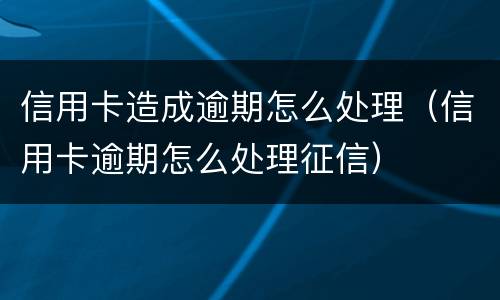 信用卡造成逾期怎么处理（信用卡逾期怎么处理征信）
