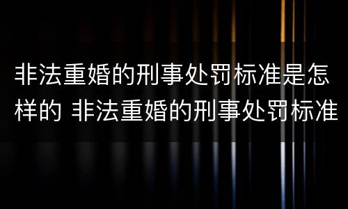 非法重婚的刑事处罚标准是怎样的 非法重婚的刑事处罚标准是怎样的呢