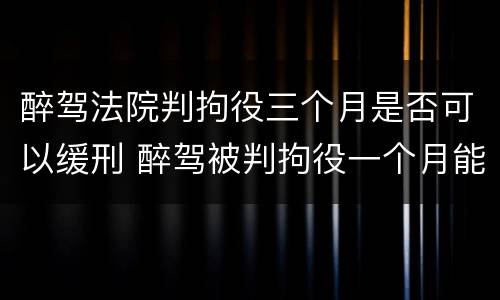 醉驾法院判拘役三个月是否可以缓刑 醉驾被判拘役一个月能缓刑吗