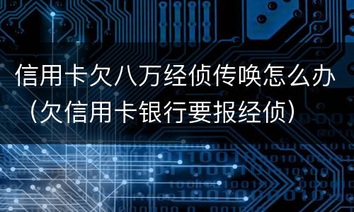 信用卡欠八万经侦传唤怎么办（欠信用卡银行要报经侦）