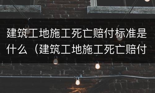建筑工地施工死亡赔付标准是什么（建筑工地施工死亡赔付标准是什么样的）