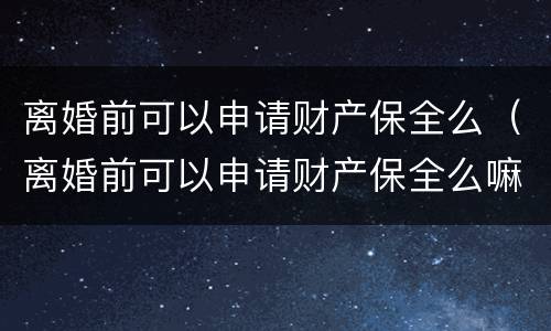 离婚前可以申请财产保全么（离婚前可以申请财产保全么嘛）