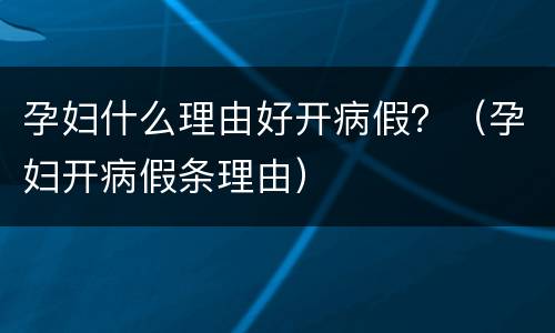 孕妇什么理由好开病假？（孕妇开病假条理由）
