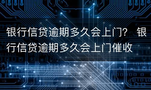 银行信贷逾期多久会上门？ 银行信贷逾期多久会上门催收