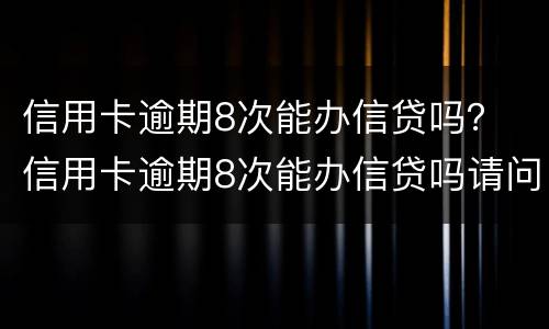信用卡逾期8次能办信贷吗？ 信用卡逾期8次能办信贷吗请问