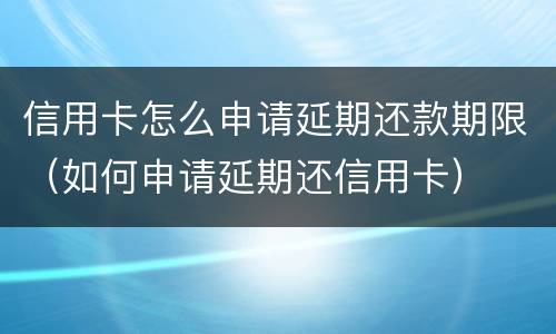 信用卡怎么申请延期还款期限（如何申请延期还信用卡）