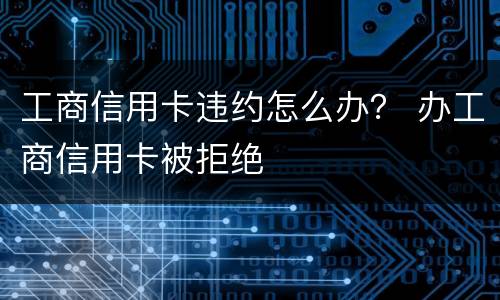 工商信用卡违约怎么办？ 办工商信用卡被拒绝
