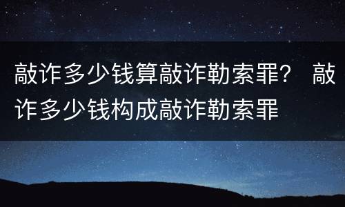 敲诈多少钱算敲诈勒索罪？ 敲诈多少钱构成敲诈勒索罪