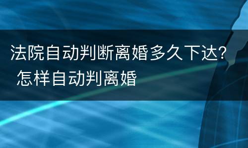 法院自动判断离婚多久下达？ 怎样自动判离婚