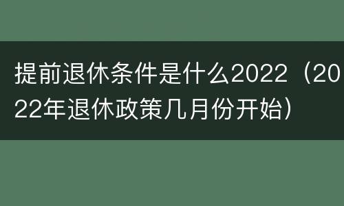 提前退休条件是什么2022（2022年退休政策几月份开始）