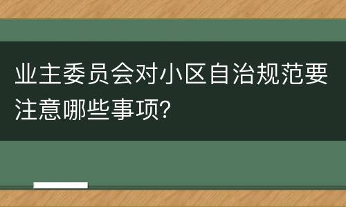 业主委员会对小区自治规范要注意哪些事项？