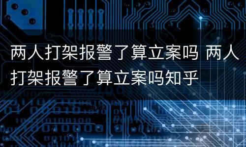 两人打架报警了算立案吗 两人打架报警了算立案吗知乎