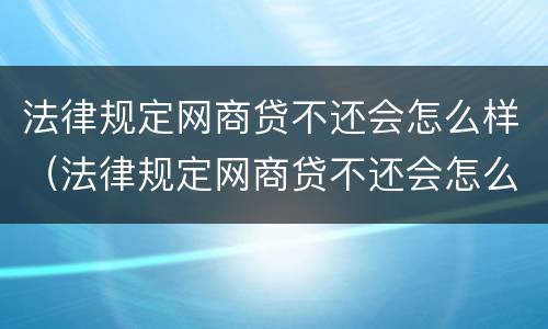法律规定网商贷不还会怎么样（法律规定网商贷不还会怎么样吗）
