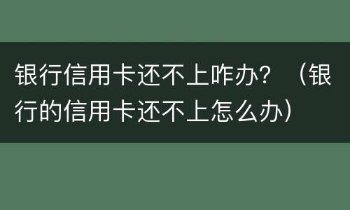 银行信用卡还不上咋办？（银行的信用卡还不上怎么办）
