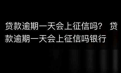 贷款逾期一天会上征信吗？ 贷款逾期一天会上征信吗银行