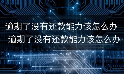 逾期了没有还款能力该怎么办 逾期了没有还款能力该怎么办呢