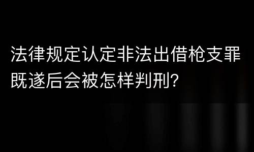 法律规定认定非法出借枪支罪既遂后会被怎样判刑？