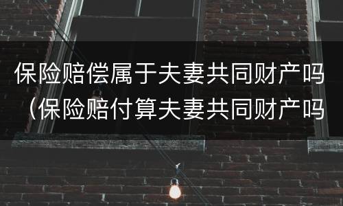保险赔偿属于夫妻共同财产吗（保险赔付算夫妻共同财产吗）
