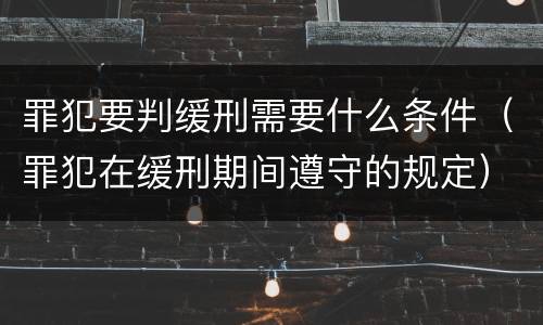罪犯要判缓刑需要什么条件（罪犯在缓刑期间遵守的规定）