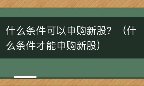 什么条件可以申购新股？（什么条件才能申购新股）