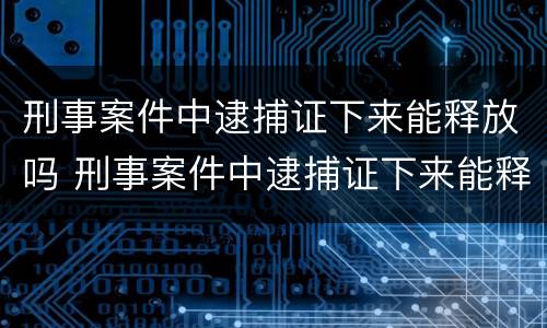 刑事案件中逮捕证下来能释放吗 刑事案件中逮捕证下来能释放吗会判刑吗