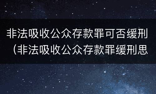 非法吸收公众存款罪可否缓刑（非法吸收公众存款罪缓刑思想汇报）